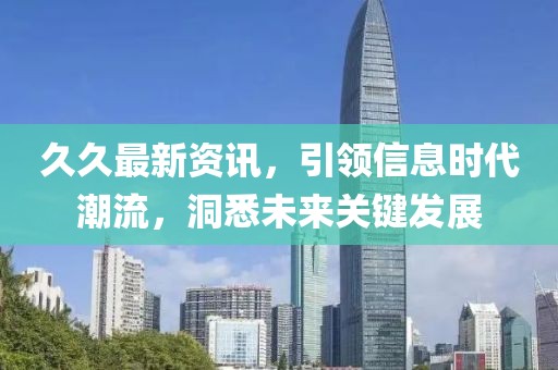 久久最新资讯，引领信息时代潮流，洞悉未来关键发展