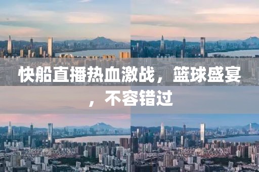 快船直播热血激战，篮球盛宴，不容错过