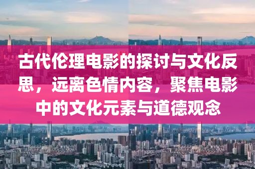 古代伦理电影的探讨与文化反思，远离色情内容，聚焦电影中的文化元素与道德观念