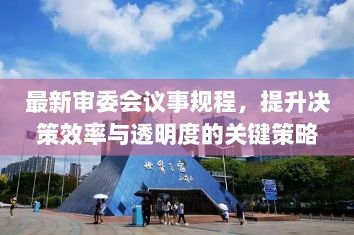 最新审委会议事规程，提升决策效率与透明度的关键策略