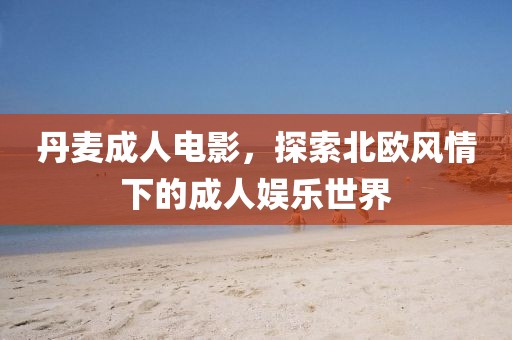 丹麦成人电影，探索北欧风情下的成人娱乐世界