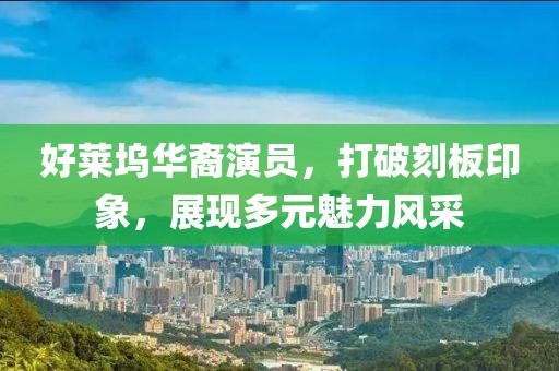 好莱坞华裔演员，打破刻板印象，展现多元魅力风采