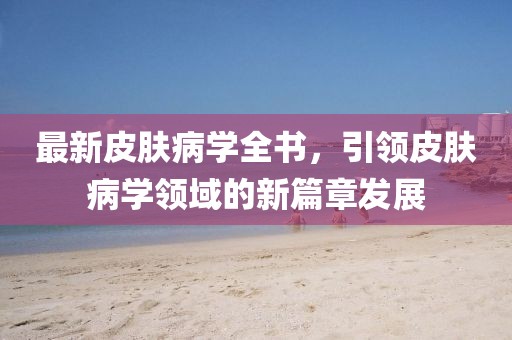 最新皮肤病学全书，引领皮肤病学领域的新篇章发展