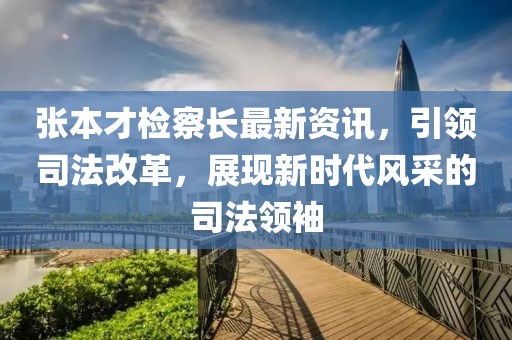 张本才检察长最新资讯，引领司法改革，展现新时代风采的司法领袖