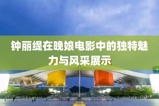 钟丽缇在晚娘电影中的独特魅力与风采展示