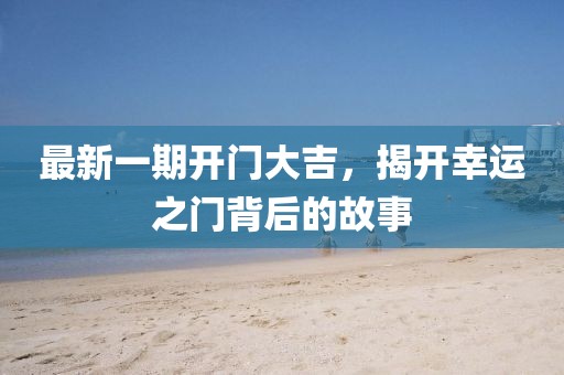 最新一期开门大吉，揭开幸运之门背后的故事