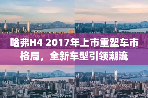 哈弗H4 2017年上市重塑车市格局，全新车型引领潮流
