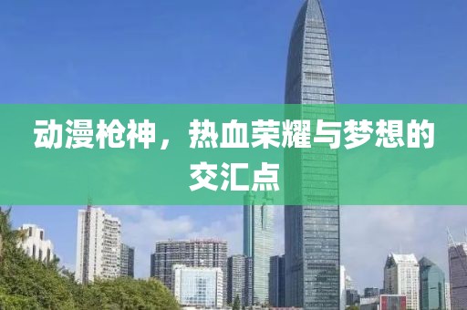 动漫枪神，热血荣耀与梦想的交汇点