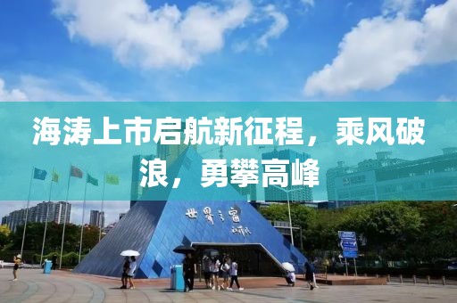 海涛上市启航新征程，乘风破浪，勇攀高峰