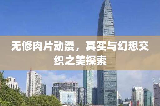 无修肉片动漫，真实与幻想交织之美探索