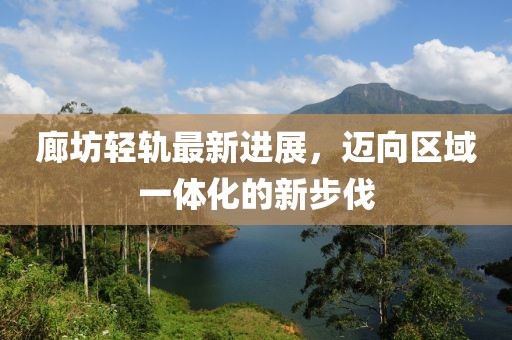廊坊轻轨最新进展，迈向区域一体化的新步伐