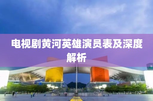 电视剧黄河英雄演员表及深度解析
