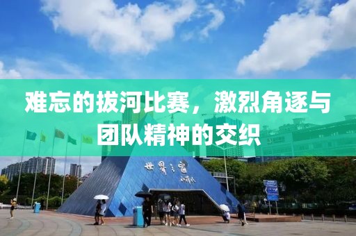 难忘的拔河比赛，激烈角逐与团队精神的交织