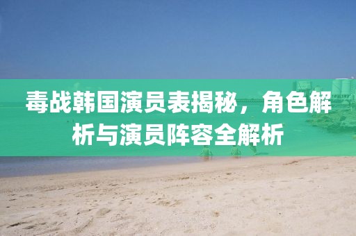 毒战韩国演员表揭秘，角色解析与演员阵容全解析