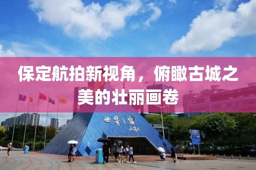 保定航拍新视角，俯瞰古城之美的壮丽画卷