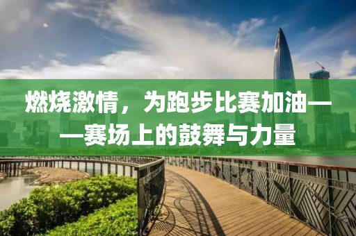 燃烧激情，为跑步比赛加油——赛场上的鼓舞与力量