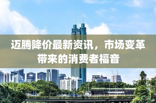 迈腾降价最新资讯，市场变革带来的消费者福音