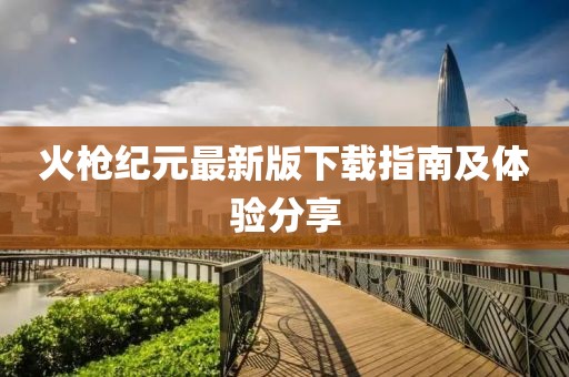 火枪纪元最新版下载指南及体验分享