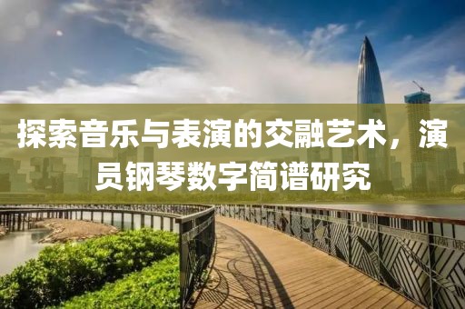 探索音乐与表演的交融艺术，演员钢琴数字简谱研究