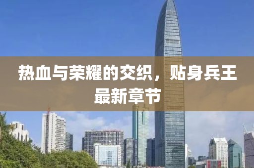 热血与荣耀的交织，贴身兵王最新章节