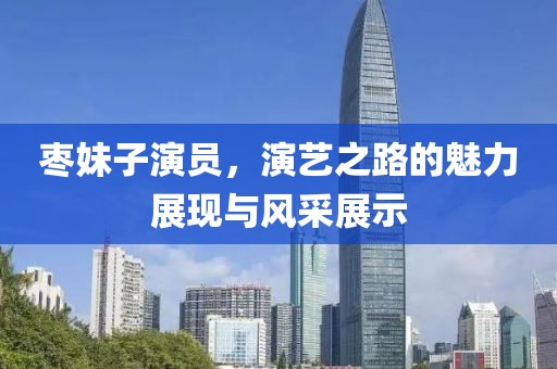 枣妹子演员，演艺之路的魅力展现与风采展示