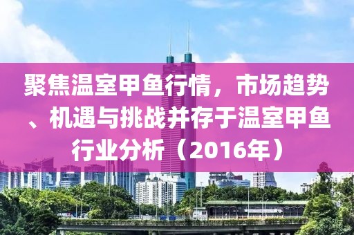 聚焦温室甲鱼行情，市场趋势、机遇与挑战并存于温室甲鱼行业分析（2016年）
