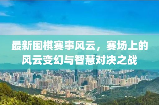 最新围棋赛事风云，赛场上的风云变幻与智慧对决之战