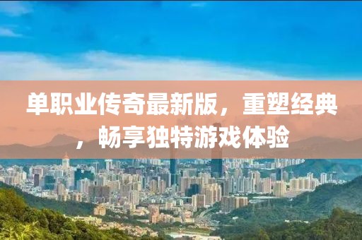 单职业传奇最新版，重塑经典，畅享独特游戏体验