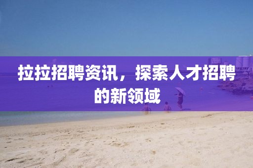 拉拉招聘资讯，探索人才招聘的新领域