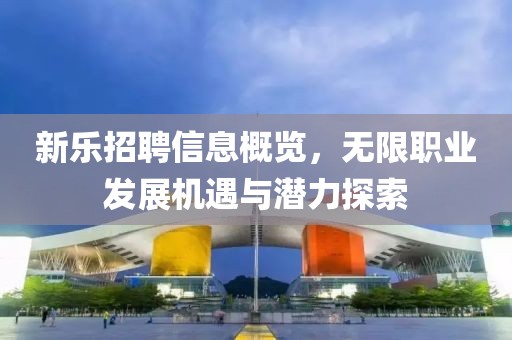 新乐招聘信息概览，无限职业发展机遇与潜力探索