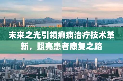 未来之光引领癫痫治疗技术革新，照亮患者康复之路