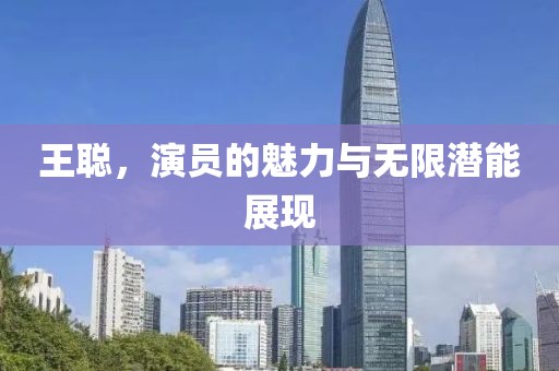 王聪，演员的魅力与无限潜能展现