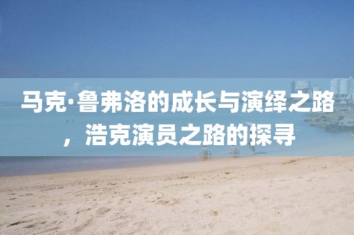 马克·鲁弗洛的成长与演绎之路，浩克演员之路的探寻
