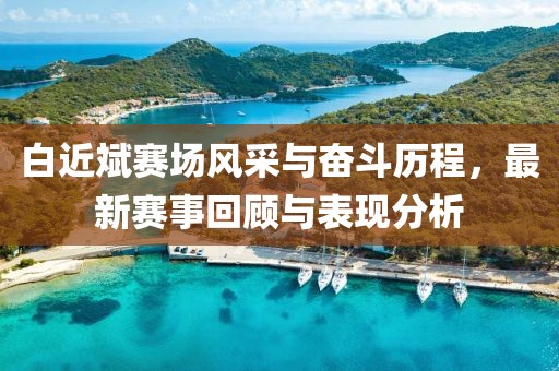 白近斌赛场风采与奋斗历程，最新赛事回顾与表现分析