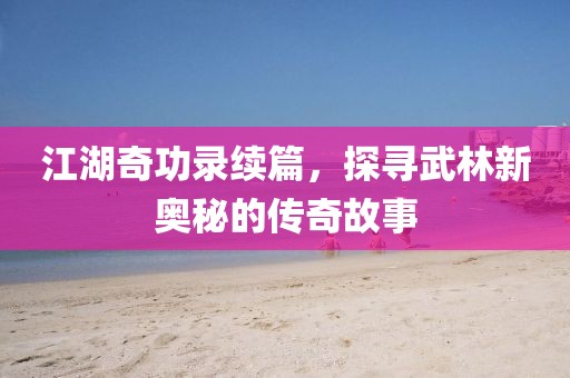 江湖奇功录续篇，探寻武林新奥秘的传奇故事