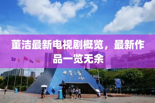 董洁最新电视剧概览，最新作品一览无余