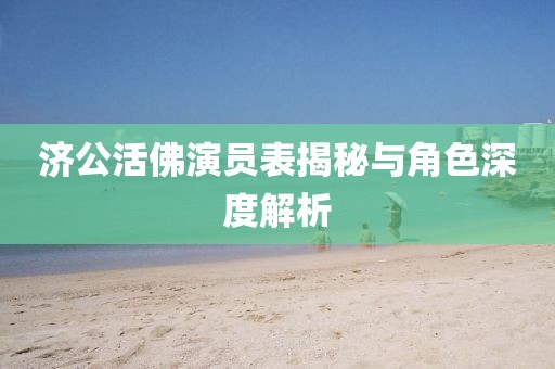 济公活佛演员表揭秘与角色深度解析