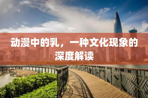 动漫中的乳，一种文化现象的深度解读