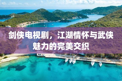 剑侠电视剧，江湖情怀与武侠魅力的完美交织