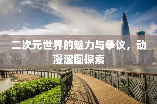 二次元世界的魅力与争议，动漫涩图探索