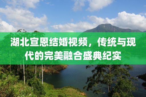 湖北宣恩结婚视频，传统与现代的完美融合盛典纪实
