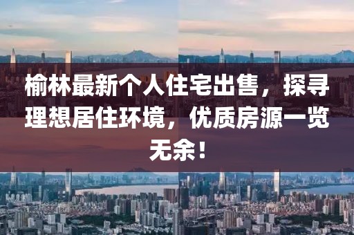 榆林最新个人住宅出售，探寻理想居住环境，优质房源一览无余！