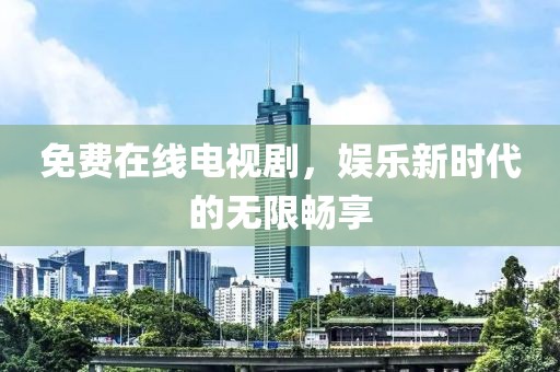免费在线电视剧，娱乐新时代的无限畅享