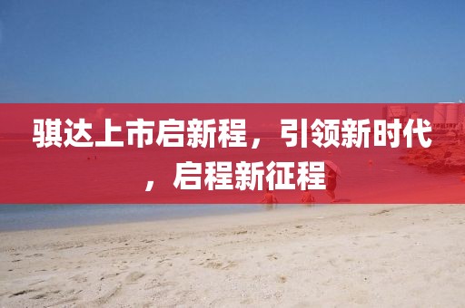 骐达上市启新程，引领新时代，启程新征程