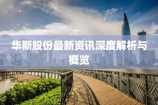 华斯股份最新资讯深度解析与概览