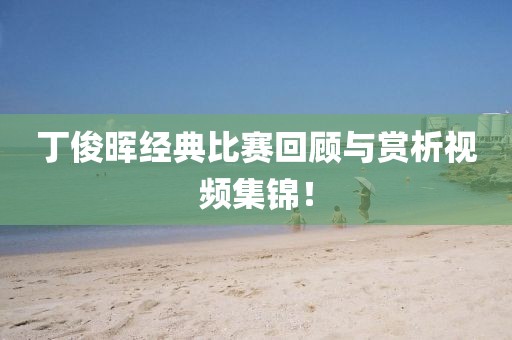 丁俊晖经典比赛回顾与赏析视频集锦！