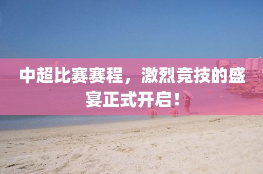 中超比赛赛程，激烈竞技的盛宴正式开启！