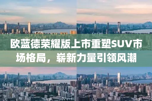 欧蓝德荣耀版上市重塑SUV市场格局，崭新力量引领风潮