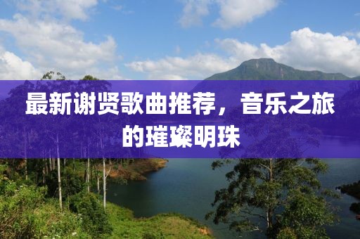 最新谢贤歌曲推荐，音乐之旅的璀璨明珠