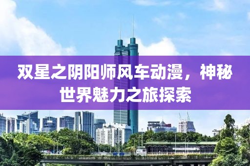 双星之阴阳师风车动漫，神秘世界魅力之旅探索